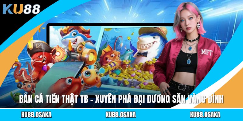 Bắn Cá Tiền Thật TB - Xuyên Phá Đại Dương Săn Vàng Đỉnh