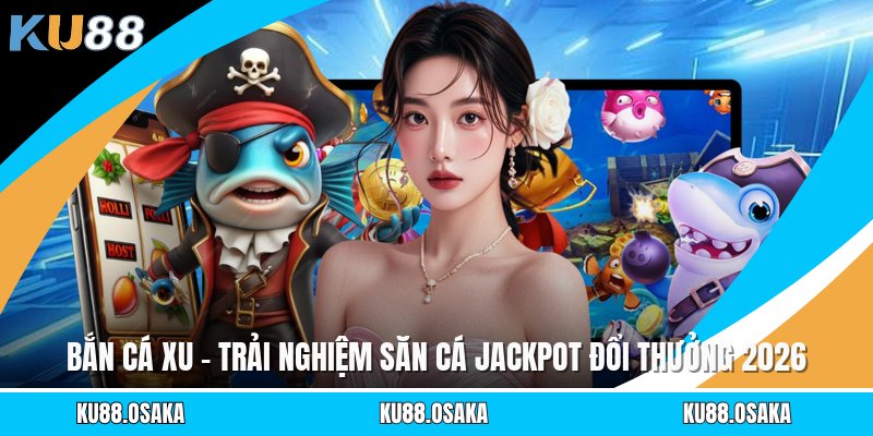 Bắn Cá Xu - Trải Nghiệm Săn Cá Jackpot Đổi Thưởng 2026