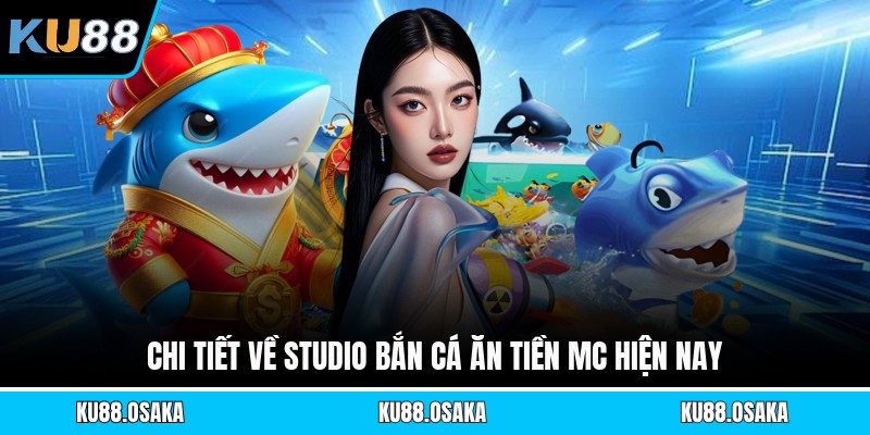 Chi tiết về studio bắn cá ăn tiền Mc hiện nay