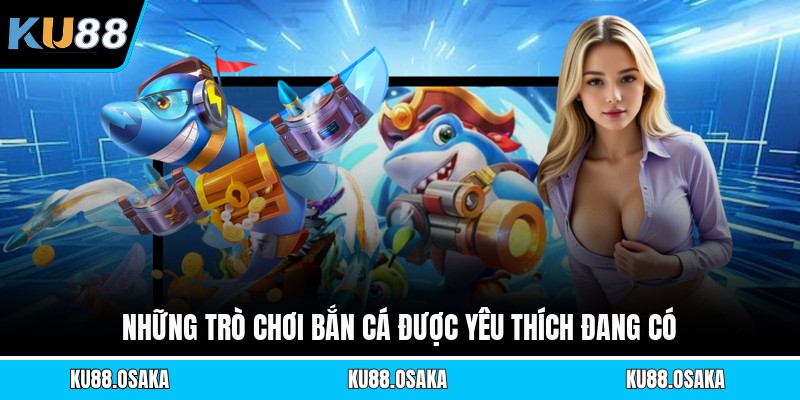 Những trò chơi bắn cá được yêu thích đang có