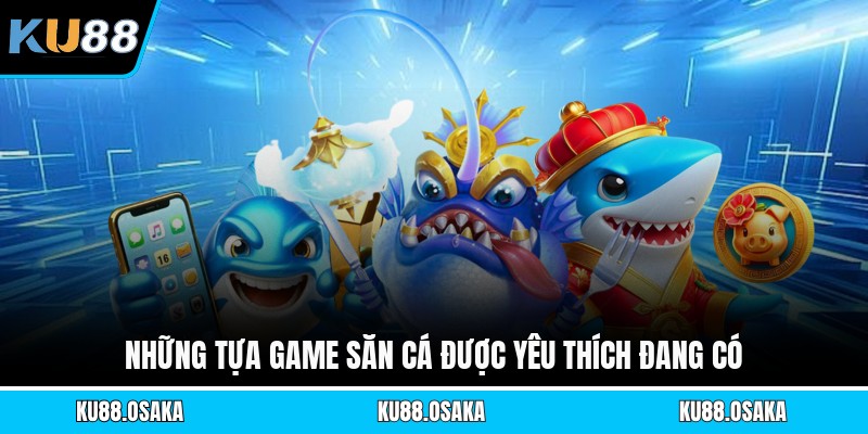 Những tựa game săn cá được yêu thích đang có