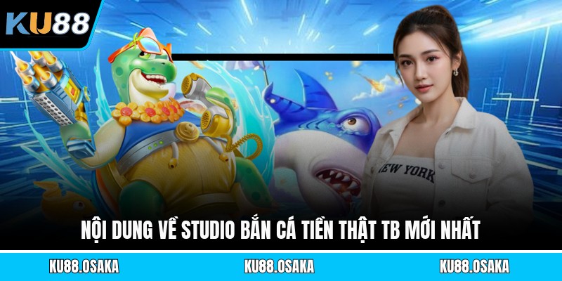 Nội dung về studio bắn cá tiền thật Tb mới nhất