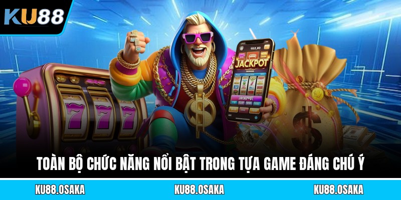 Toàn bộ chức năng nổi bật trong tựa game đáng chú ý